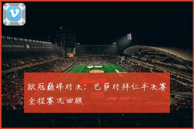 欧冠巅峰对决：巴萨对拜仁半决赛全程赛况回顾