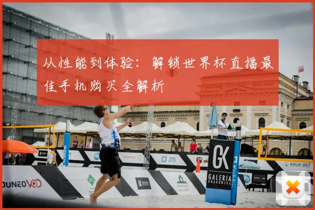 从性能到体验：解锁世界杯直播最佳手机购买全解析