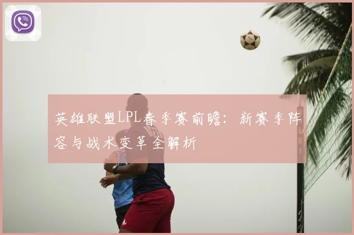英雄联盟LPL春季赛前瞻：新赛季阵容与战术变革全解析