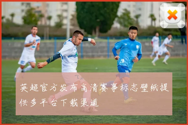 英超官方发布高清赛事标志壁纸提供多平台下载渠道