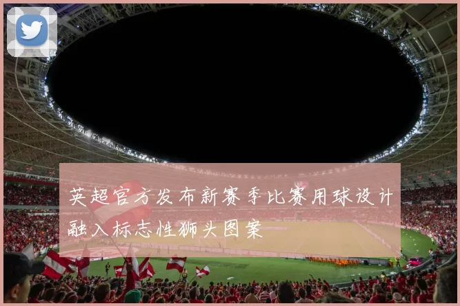 英超官方发布新赛季比赛用球设计融入标志性狮头图案