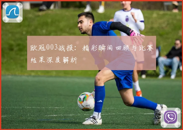 欧冠003战报：精彩瞬间回顾与比赛结果深度解析