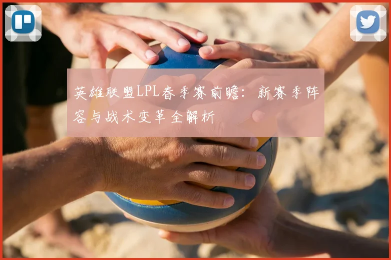 英雄联盟LPL春季赛前瞻：新赛季阵容与战术变革全解析