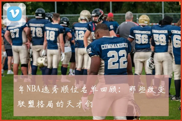 年NBA选秀顺位名单回顾:那些改变联盟格局的天才们