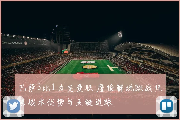 巴萨3比1力克曼联 詹俊解说欧战焦点战术优势与关键进球