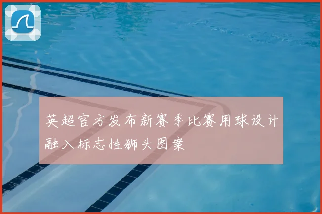 英超官方发布新赛季比赛用球设计融入标志性狮头图案