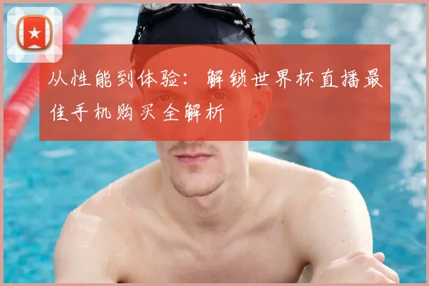 从性能到体验：解锁世界杯直播最佳手机购买全解析