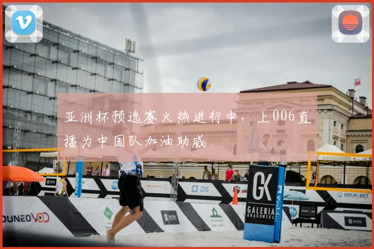 亚洲杯预选赛火热进行中，上006直播为中国队加油助威