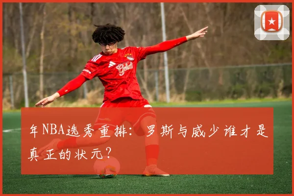 年NBA选秀重排：罗斯与威少谁才是真正的状元？