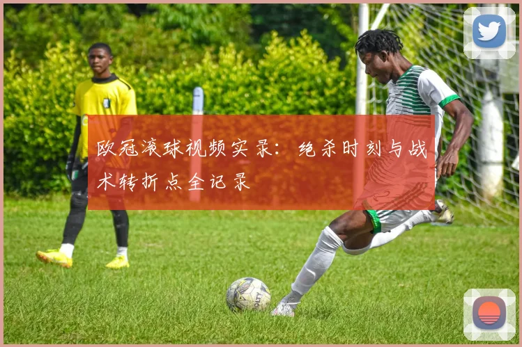 欧冠滚球视频实录：绝杀时刻与战术转折点全记录