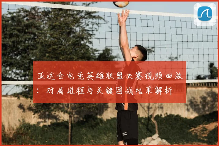 亚运会电竞英雄联盟决赛视频回放：对局进程与关键团战结果解析